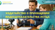 Ходатайство о приобщении видеозаписи объяснений истца к материалам дела, подготовленное адвокатом